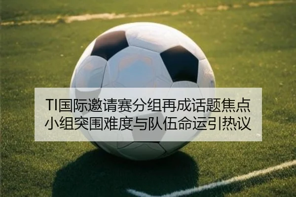TI国际邀请赛分组再成话题焦点 小组突围难度与队伍命运引热议