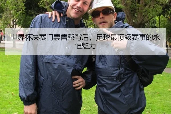 世界杯决赛门票售罄背后，足球最顶级赛事的永恒魅力