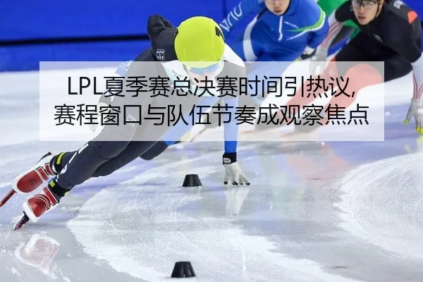 LPL夏季赛总决赛时间引热议, 赛程窗口与队伍节奏成观察焦点